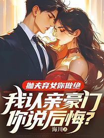 抛夫弃女你做绝,我认亲豪门你说后悔?